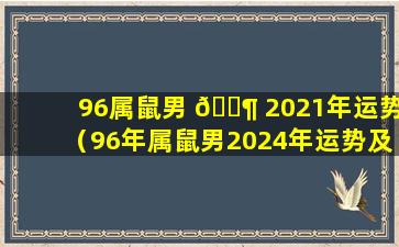 96属鼠男 🐶 2021年运势（96年属鼠男2024年运势及运 🐺 程）